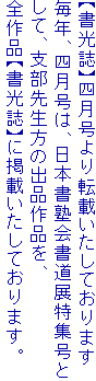 【書光誌】四月号より転載いたしております
毎年、四月号は、日本書塾会書道展特集号と
して、支部先生方の出品作品を、
全作品【書光誌】に掲載いたしております。